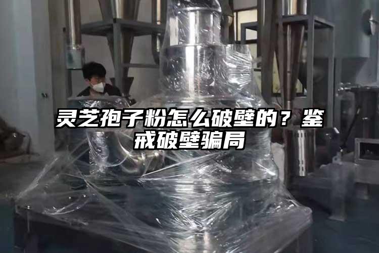 靈芝孢子粉怎么破壁的？鑒戒破壁騙局