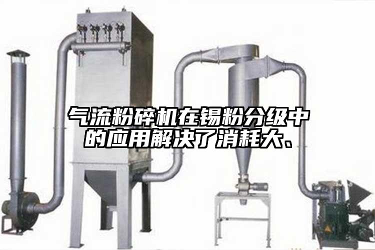 氣流粉碎機(jī)在錫粉分級(jí)中的應(yīng)用解決了消耗大、