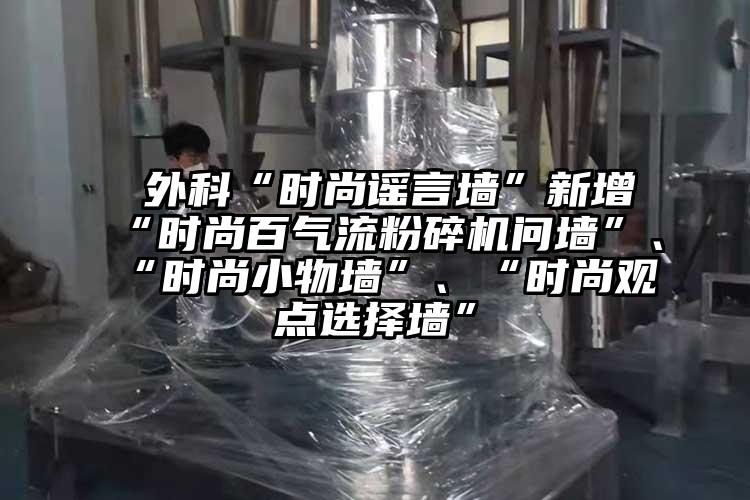  外科“時尚謠言墻”新增“時尚百氣流粉碎機問墻”、“時尚小物墻”、“時尚觀點選擇墻”