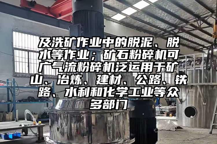 及洗礦作業(yè)中的脫泥、脫水等作業(yè)；礦石粉碎機可廣氣流粉碎機泛運用于礦山、冶煉、建材、公路、鐵路、水利和化學工業(yè)等眾多部門