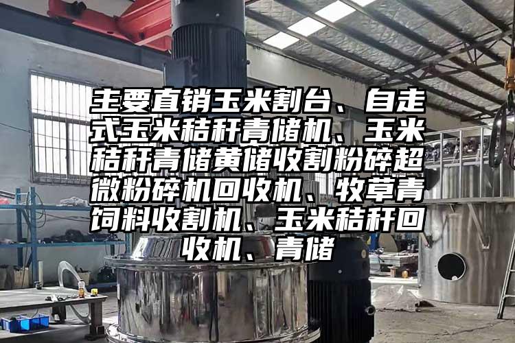 主要直銷玉米割臺(tái)、自走式玉米秸稈青儲(chǔ)機(jī)、玉米秸稈青儲(chǔ)黃儲(chǔ)收割粉碎超微粉碎機(jī)回收機(jī)、牧草青飼料收割機(jī)、玉米秸稈回收機(jī)、青儲(chǔ)