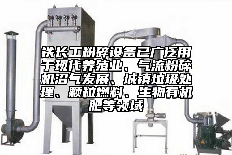 鐵長工粉碎設(shè)備已廣泛用于現(xiàn)代養(yǎng)殖業(yè)、氣流粉碎機沼氣發(fā)展、城鎮(zhèn)垃圾處理、顆粒燃料、生物有機肥等領(lǐng)域