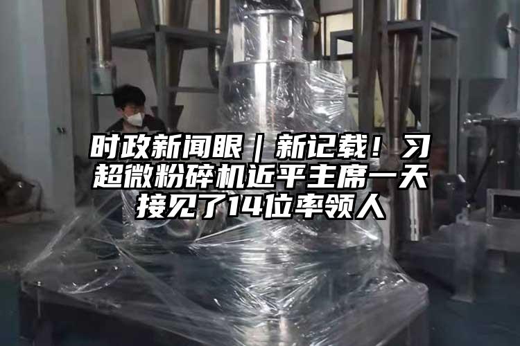時政新聞眼｜新記載！習超微粉碎機近平主席一天接見了14位率領人