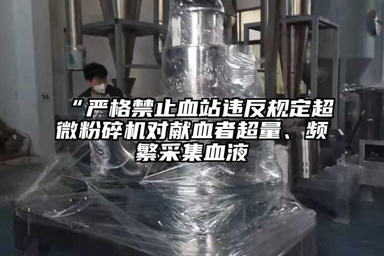 “嚴格禁止血站違反規(guī)定超微粉碎機對獻血者超量、頻繁采集血液